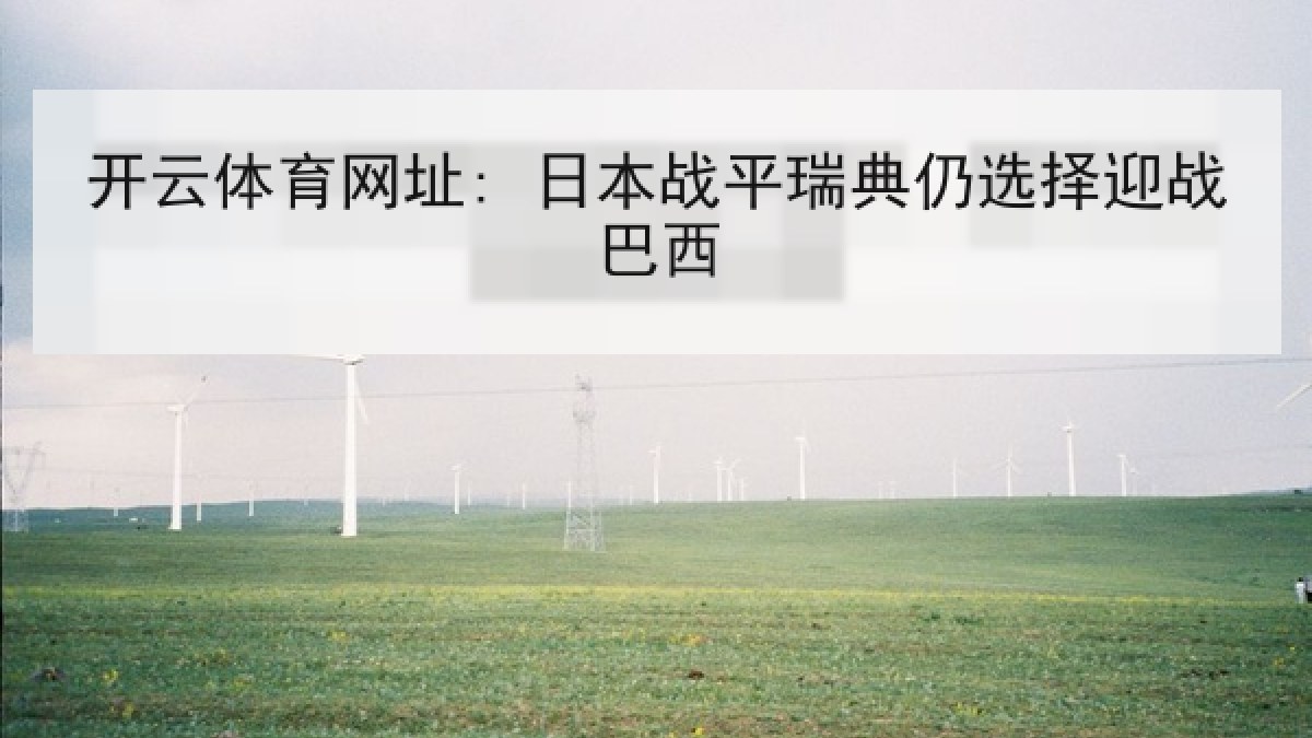 开云体育网址: 日本战平瑞典仍选择迎战巴西 开云体育网址: 日本战平瑞典仍选择迎战巴西