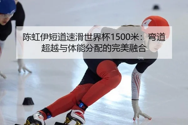 陈虹伊短道速滑世界杯1500米：弯道超越与体能分配的完美融合