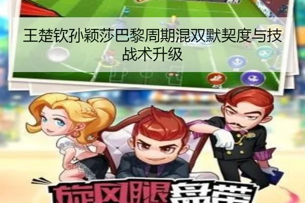 王楚钦孙颖莎巴黎周期混双默契度与技战术升级