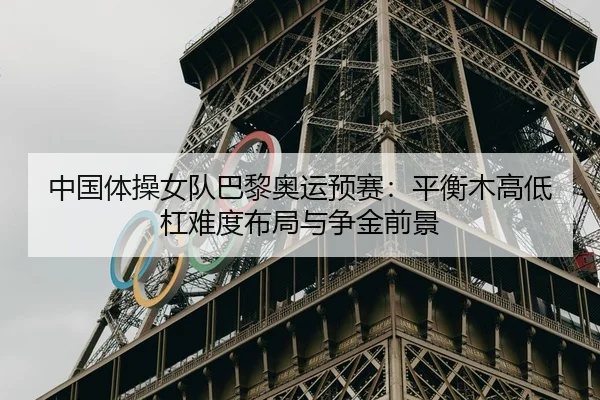 中国体操女队巴黎奥运预赛：平衡木高低杠难度布局与争金前景