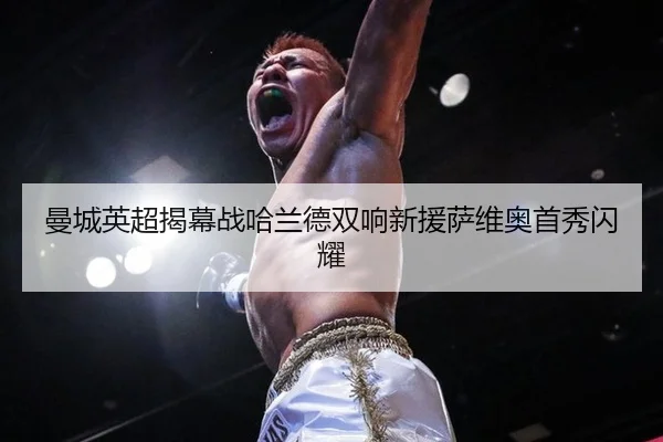 曼城英超揭幕战哈兰德双响新援萨维奥首秀闪耀