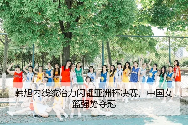 韩旭内线统治力闪耀亚洲杯决赛，中国女篮强势夺冠