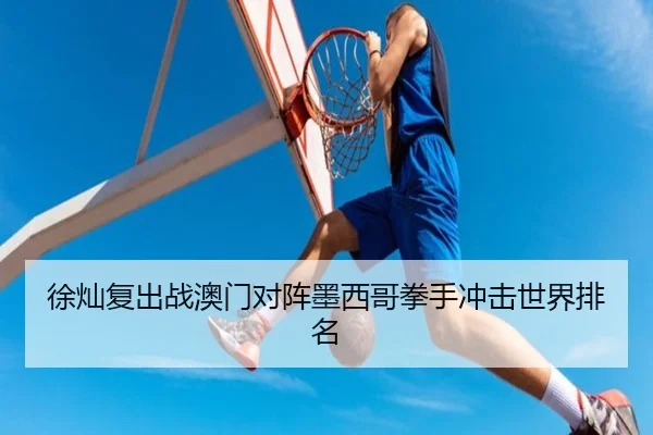 徐灿复出战澳门对阵墨西哥拳手冲击世界排名