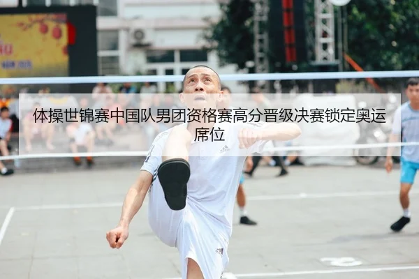体操世锦赛中国队男团资格赛高分晋级决赛锁定奥运席位