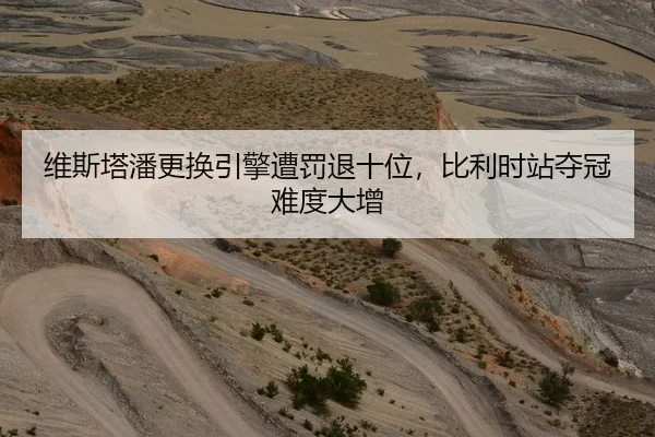 维斯塔潘更换引擎遭罚退十位，比利时站夺冠难度大增