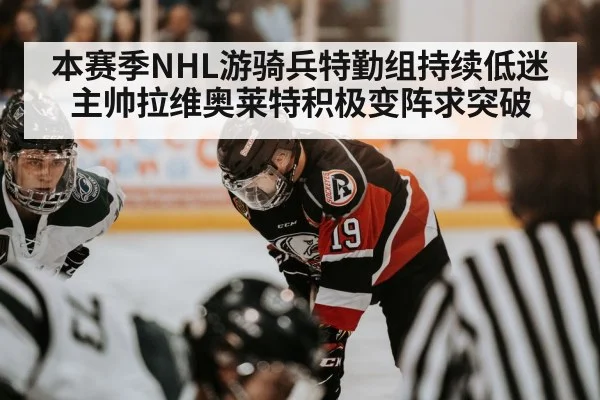 本赛季NHL游骑兵特勤组持续低迷 主帅拉维奥莱特积极变阵求突破