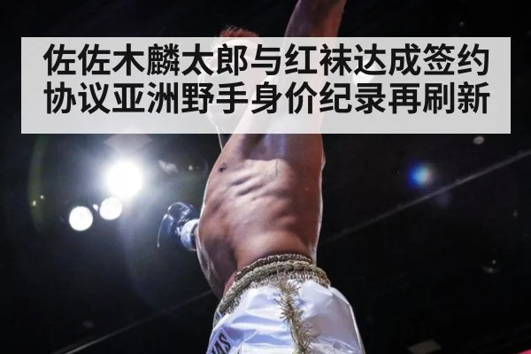 佐佐木麟太郎与红袜达成签约协议亚洲野手身价纪录再刷新