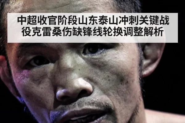 中超收官阶段山东泰山冲刺关键战役克雷桑伤缺锋线轮换调整解析