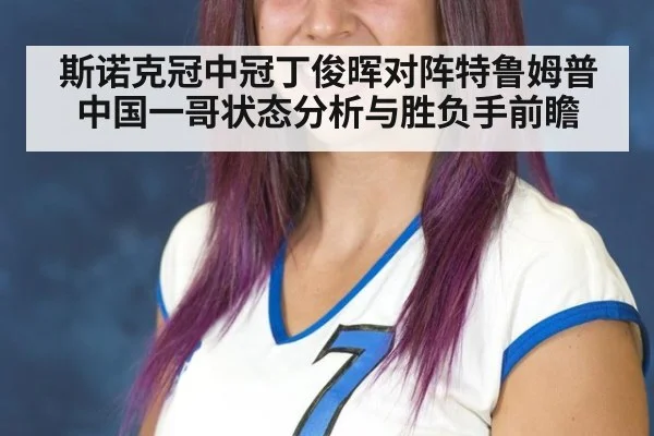 斯诺克冠中冠丁俊晖对阵特鲁姆普中国一哥状态分析与胜负手前瞻