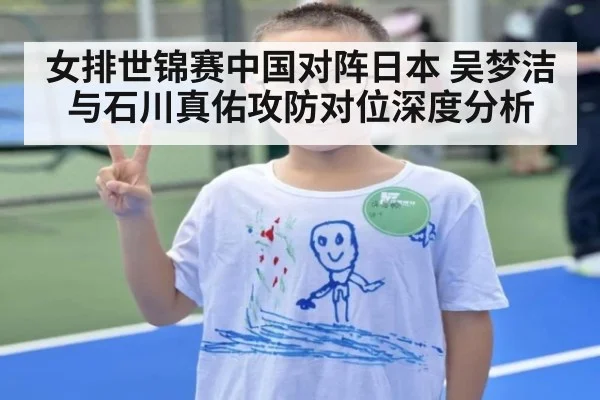女排世锦赛中国对阵日本 吴梦洁与石川真佑攻防对位深度分析